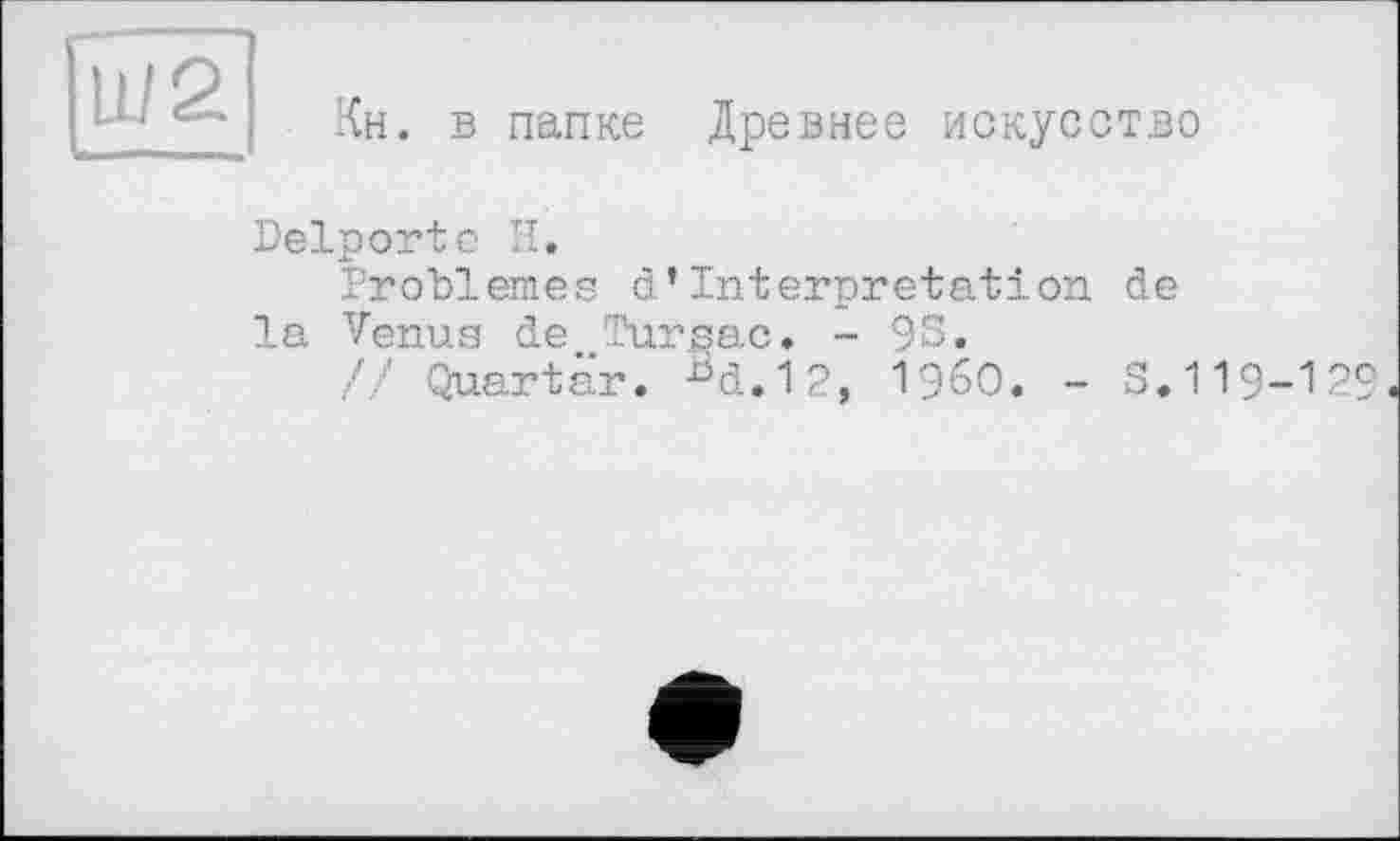 ﻿[Ш2
Кн. в папке Древнее искусство
Delporte И.
Problèmes d’Interpretation de la Venus de Pursac, - 93.
// Quartär. Bd.l2, I960. - S.119-129